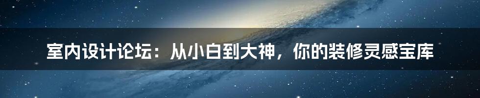 室内设计论坛:从小白到大神,你的装修灵感宝库