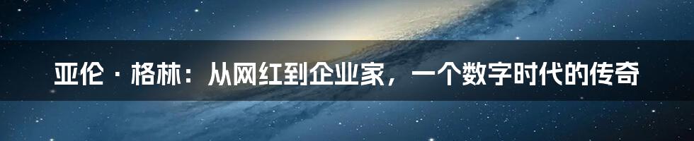 亚伦·格林：从网红到企业家，一个数字时代的传奇
