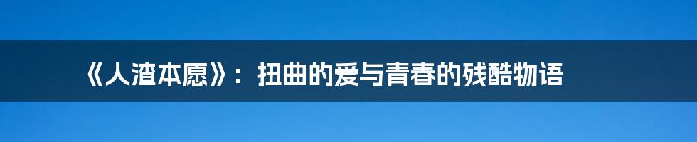《人渣本愿》: 扭曲的爱与青春的残酷物语