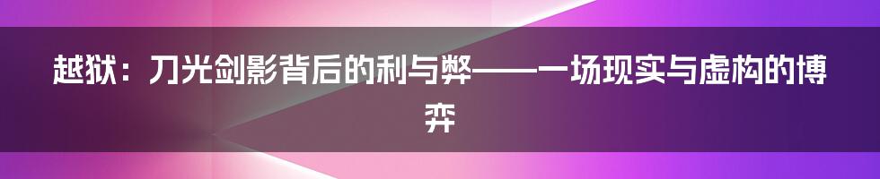 越狱:刀光剑影背后的利与弊——一场现实与虚构的博弈