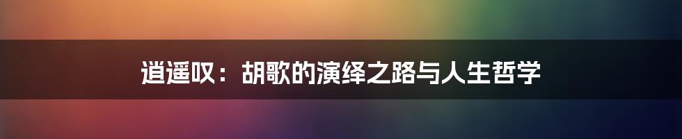 逍遥叹:胡歌的演绎之路与人生哲学