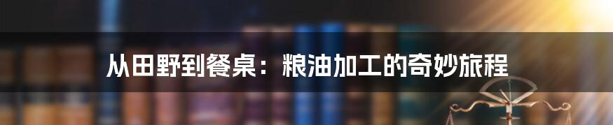 从田野到餐桌：粮油加工的奇妙旅程