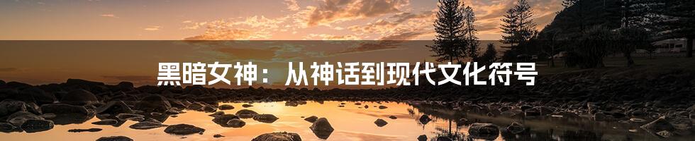黑暗女神:从神话到现代文化符号