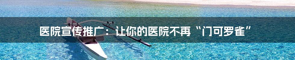 医院宣传推广：让你的医院不再“门可罗雀”