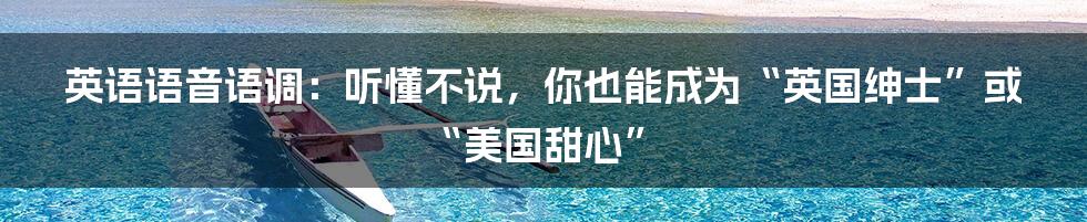 英语语音语调:听懂不说,你也能成为“英国绅士”或“美国甜心”