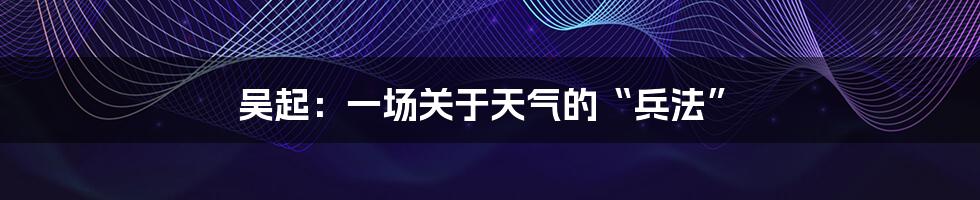 吴起：一场关于天气的“兵法”