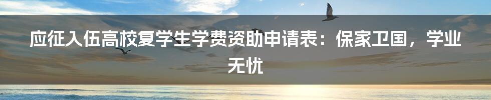 应征入伍高校复学生学费资助申请表:保家卫国,学业无忧