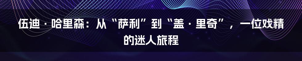 伍迪·哈里森：从“萨利”到“盖·里奇”，一位戏精的迷人旅程