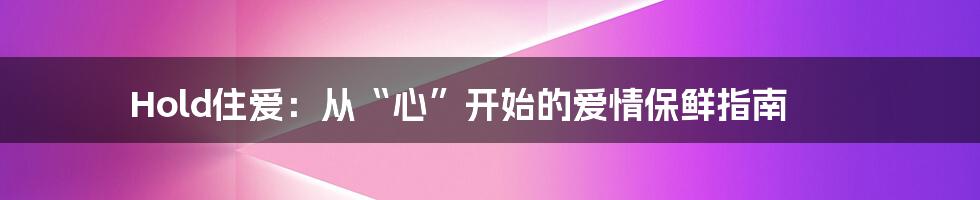 Hold住爱:从“心”开始的爱情保鲜指南