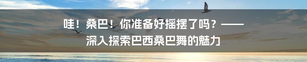 哇！桑巴！你准备好摇摆了吗？—— 深入探索巴西桑巴舞的魅力