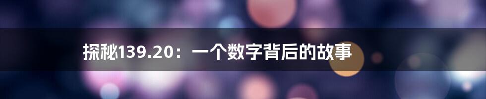 探秘139.20：一个数字背后的故事