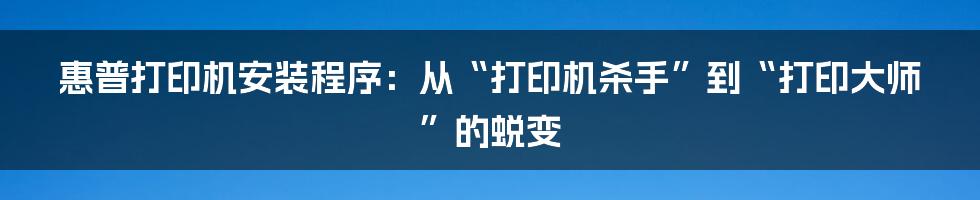 惠普打印机安装程序：从“打印机杀手”到“打印大师”的蜕变