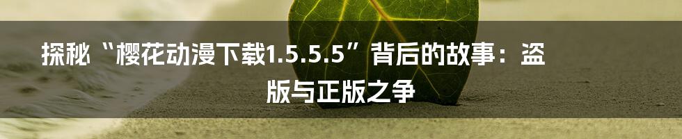 探秘“樱花动漫下载1.5.5.5”背后的故事：盗版与正版之争