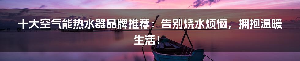 十大空气能热水器品牌推荐：告别烧水烦恼，拥抱温暖生活！