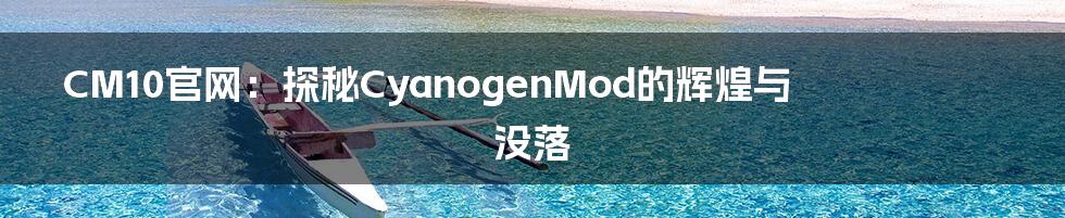 CM10官网：探秘CyanogenMod的辉煌与没落