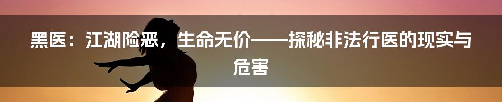 黑医：江湖险恶，生命无价——探秘非法行医的现实与危害