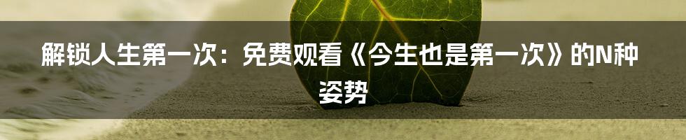 解锁人生第一次：免费观看《今生也是第一次》的N种姿势