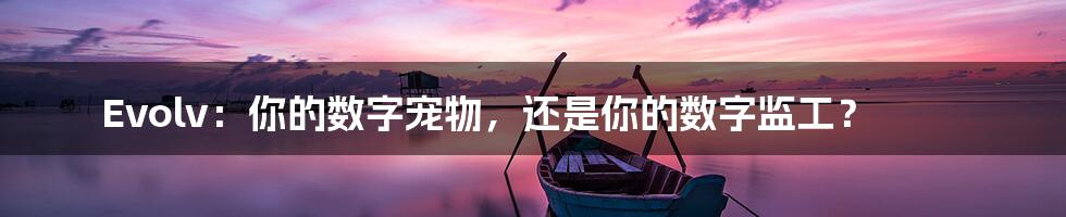 Evolv：你的数字宠物，还是你的数字监工？