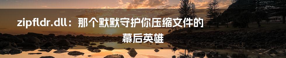 zipfldr.dll：那个默默守护你压缩文件的幕后英雄