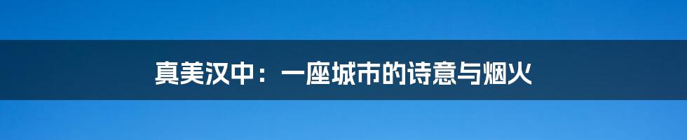真美汉中：一座城市的诗意与烟火
