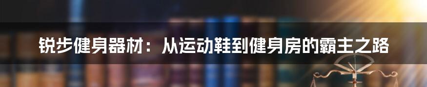 锐步健身器材：从运动鞋到健身房的霸主之路