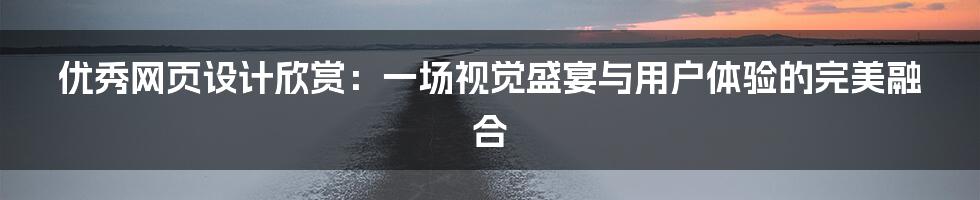 优秀网页设计欣赏:一场视觉盛宴与用户体验的完美融合