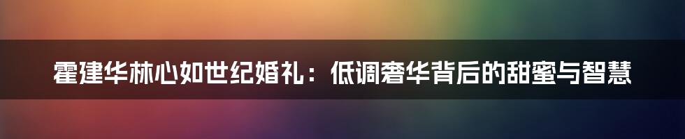 霍建华林心如世纪婚礼：低调奢华背后的甜蜜与智慧