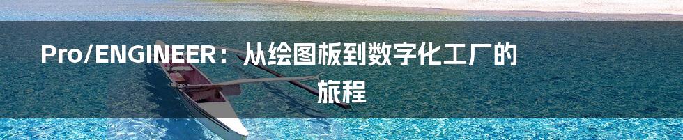 Pro/ENGINEER：从绘图板到数字化工厂的旅程