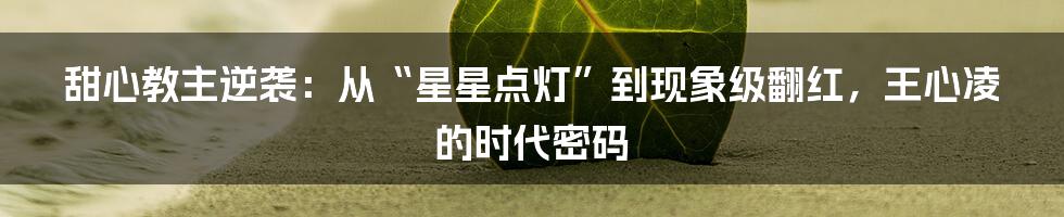 甜心教主逆袭：从“星星点灯”到现象级翻红，王心凌的时代密码
