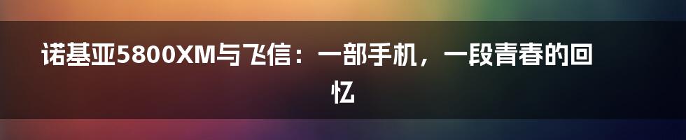 诺基亚5800XM与飞信:一部手机,一段青春的回忆