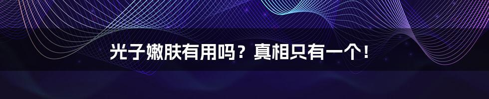 光子嫩肤有用吗？真相只有一个！