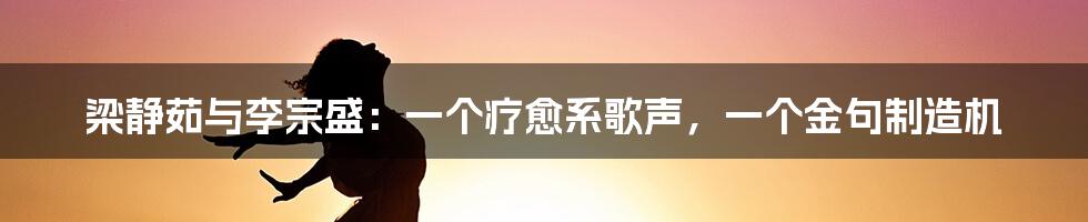 梁静茹与李宗盛：一个疗愈系歌声，一个金句制造机