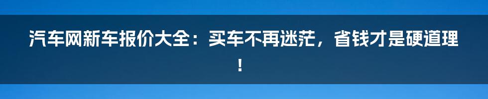汽车网新车报价大全：买车不再迷茫，省钱才是硬道理！