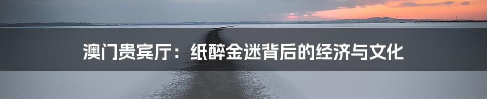 澳门贵宾厅：纸醉金迷背后的经济与文化