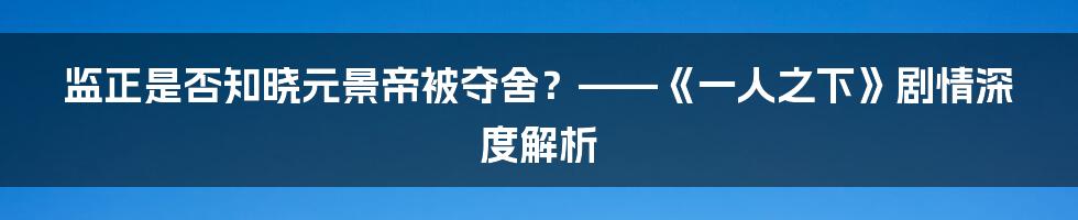 监正是否知晓元景帝被夺舍？——《一人之下》剧情深度解析