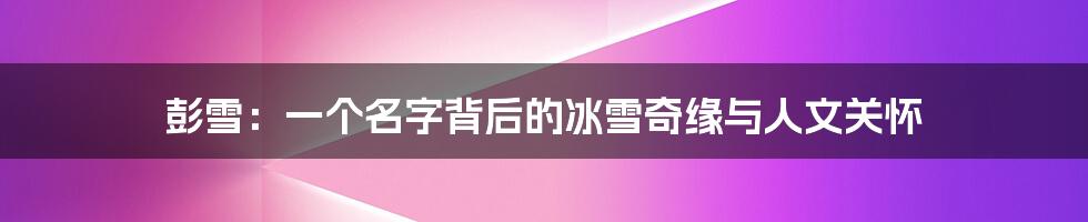 彭雪：一个名字背后的冰雪奇缘与人文关怀