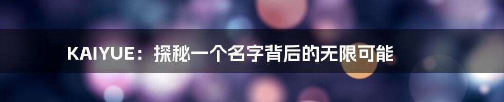 KAIYUE：探秘一个名字背后的无限可能