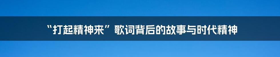“打起精神来”歌词背后的故事与时代精神