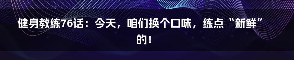 健身教练76话：今天，咱们换个口味，练点“新鲜”的！
