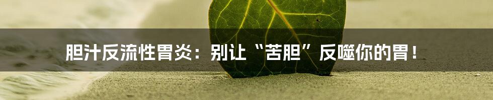 胆汁反流性胃炎：别让“苦胆”反噬你的胃！