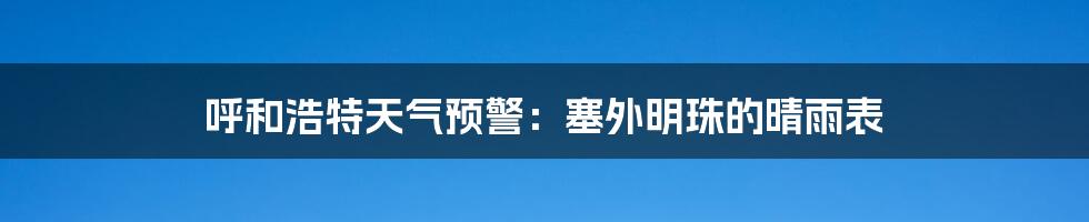 呼和浩特天气预警：塞外明珠的晴雨表