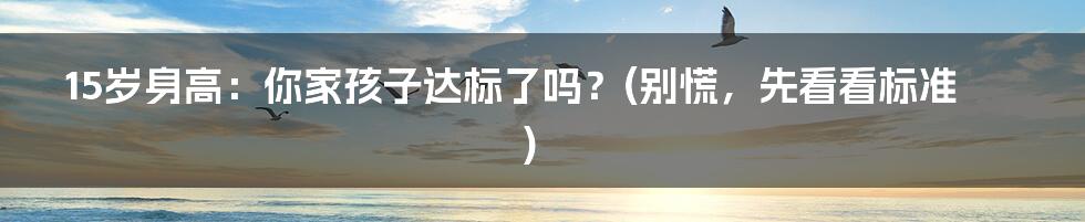 15岁身高：你家孩子达标了吗？(别慌，先看看标准)