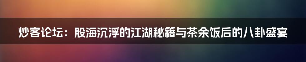 炒客论坛:股海沉浮的江湖秘籍与茶余饭后的八卦盛宴