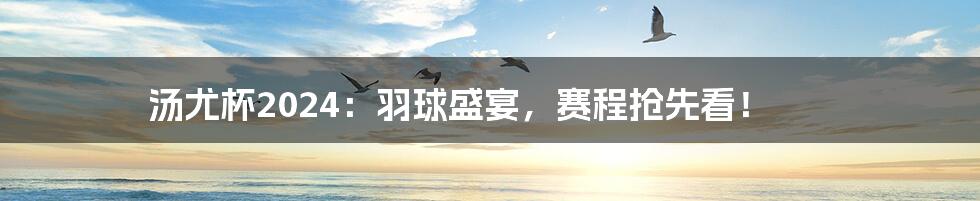 汤尤杯2024:羽球盛宴,赛程抢先看!