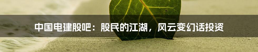 中国电建股吧:股民的江湖,风云变幻话投资