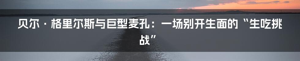 贝尔·格里尔斯与巨型麦孔：一场别开生面的“生吃挑战”