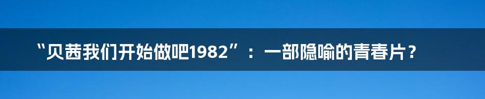 “贝茜我们开始做吧1982”：一部隐喻的青春片？