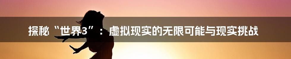 探秘“世界3”：虚拟现实的无限可能与现实挑战