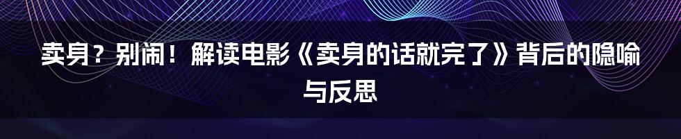 卖身？别闹！解读电影《卖身的话就完了》背后的隐喻与反思