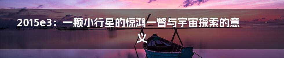 2015e3：一颗小行星的惊鸿一瞥与宇宙探索的意义